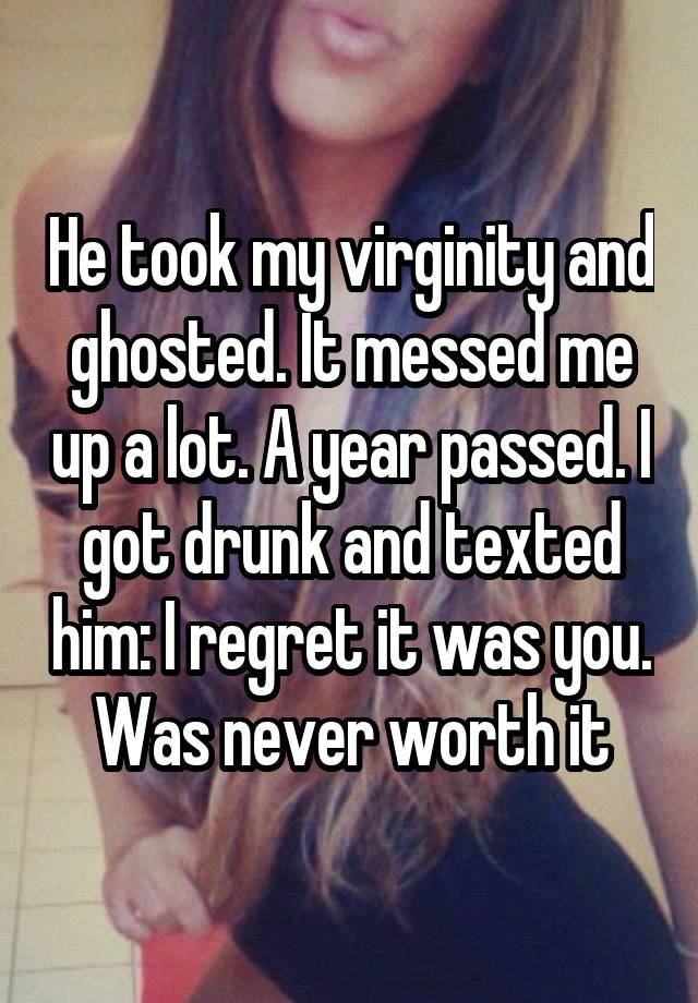 He took my virginity and ghosted. It messed me up a lot. A year passed. I got drunk and texted him: I regret it was you. Was never worth it