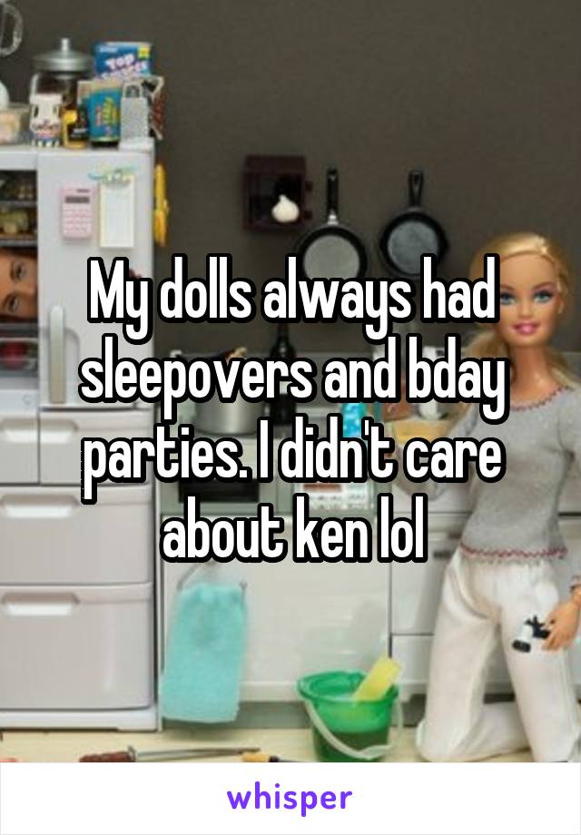 My dolls always had sleepovers and bday parties. I didn't care about ken lol