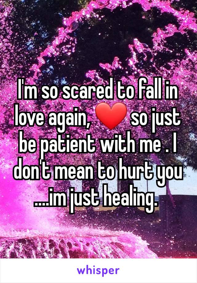 I'm so scared to fall in love again, ❤️ so just be patient with me . I don't mean to hurt you
....im just healing. 