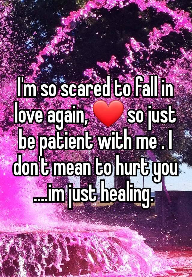 I'm so scared to fall in love again, ❤️ so just be patient with me . I don't mean to hurt you
....im just healing. 