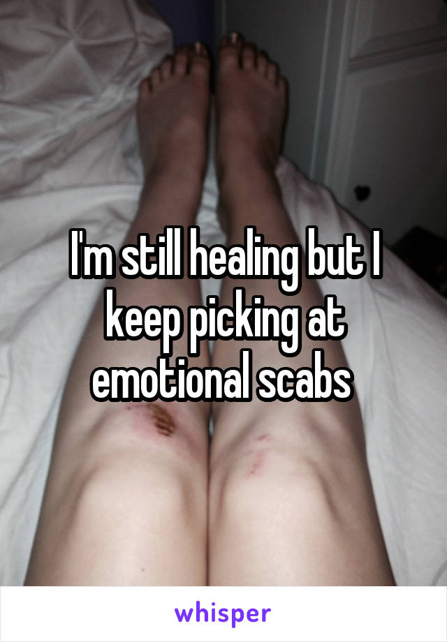 I'm still healing but I keep picking at emotional scabs 