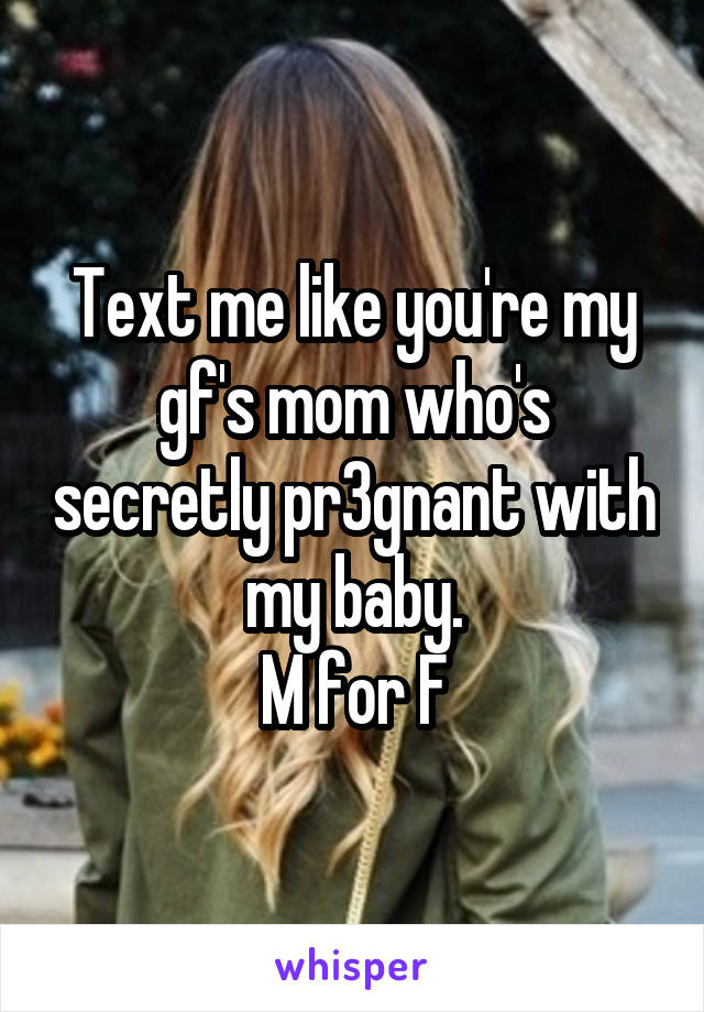 Text me like you're my gf's mom who's secretly pr3gnant with my baby.
M for F