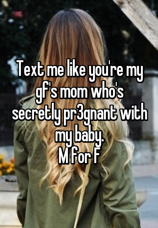 Text me like you're my gf's mom who's secretly pr3gnant with my baby.
M for F