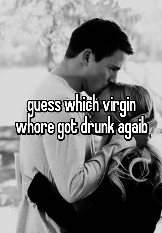 guess which virgin whore got drunk agaib