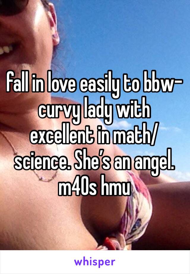 fall in love easily to bbw-curvy lady with excellent in math/science. She’s an angel.
m40s hmu