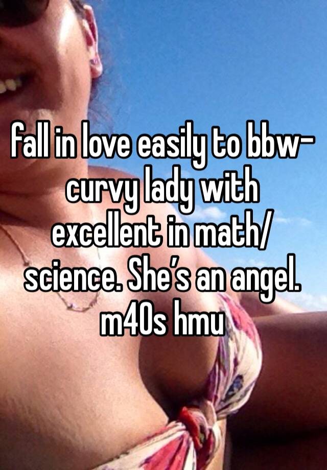 fall in love easily to bbw-curvy lady with excellent in math/science. She’s an angel.
m40s hmu