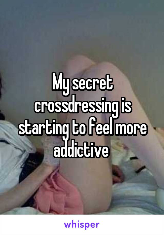 My secret crossdressing is starting to feel more addictive 