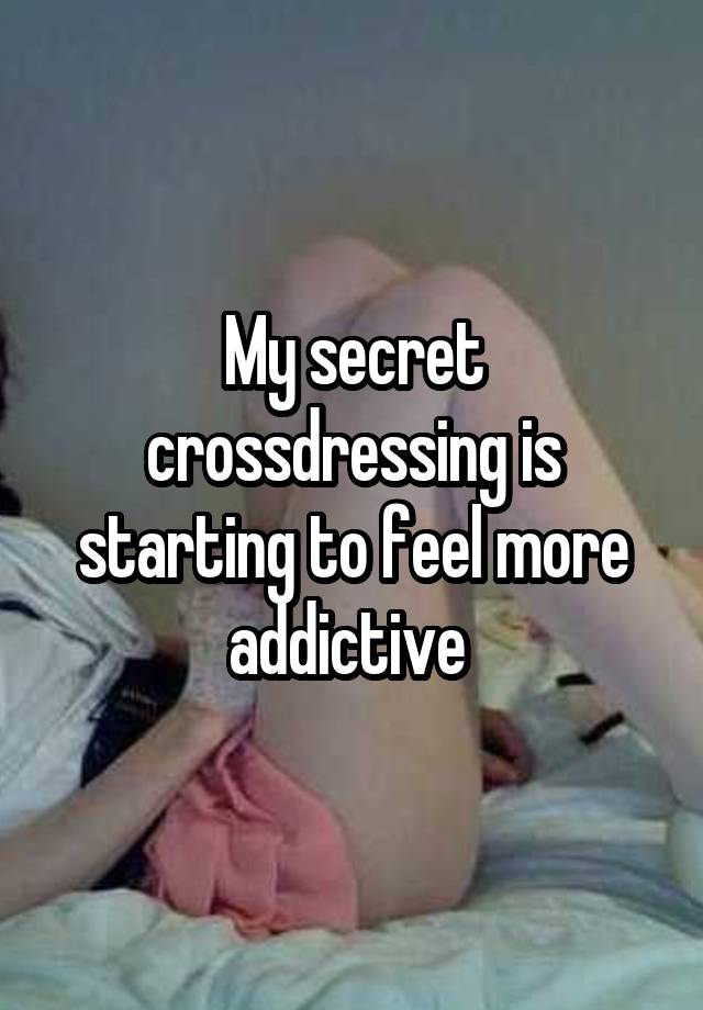 My secret crossdressing is starting to feel more addictive 