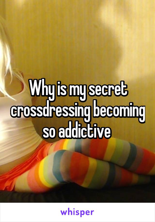 Why is my secret crossdressing becoming so addictive 