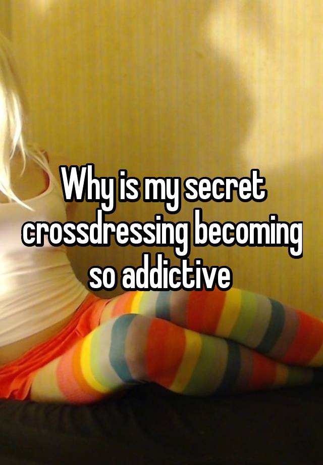 Why is my secret crossdressing becoming so addictive 