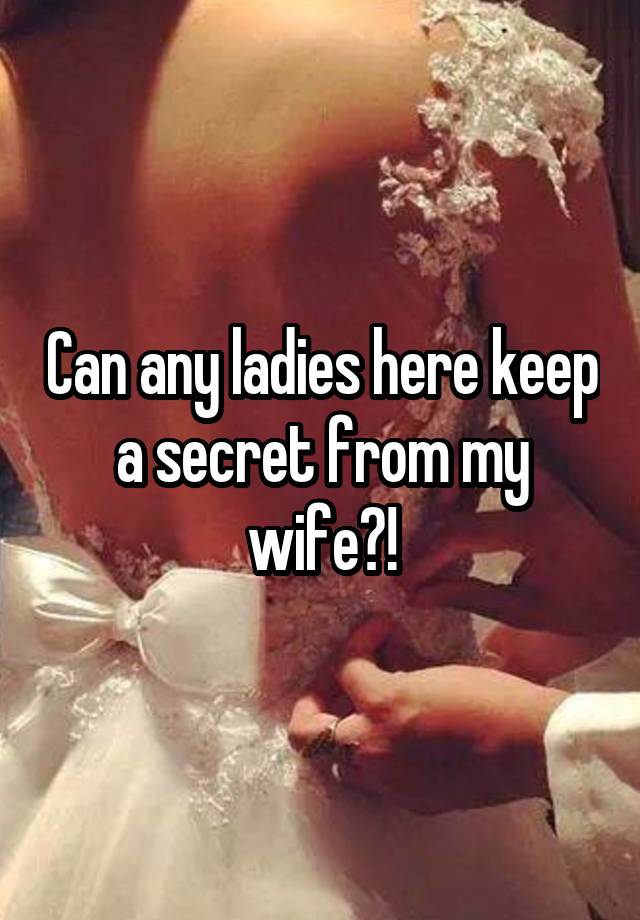  Can any ladies here keep a secret from my wife?!