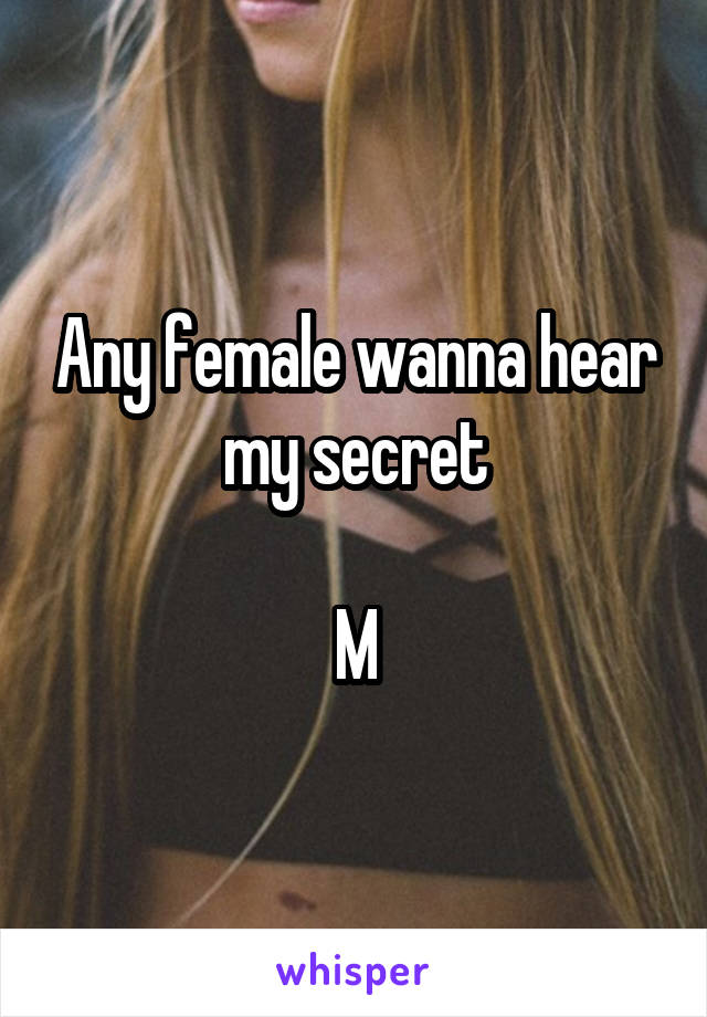 Any female wanna hear my secret

M