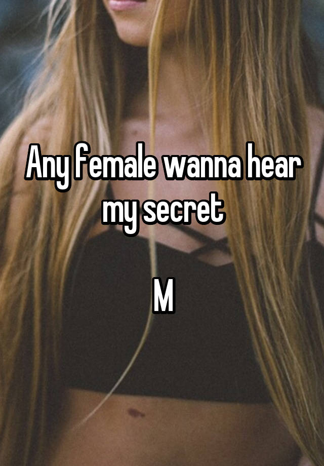 Any female wanna hear my secret

M