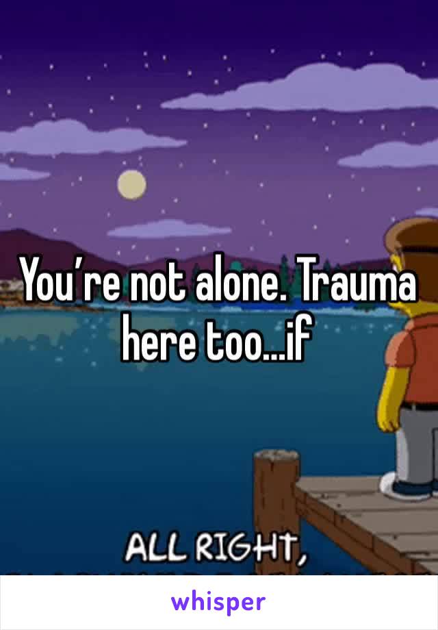 You’re not alone. Trauma here too…if