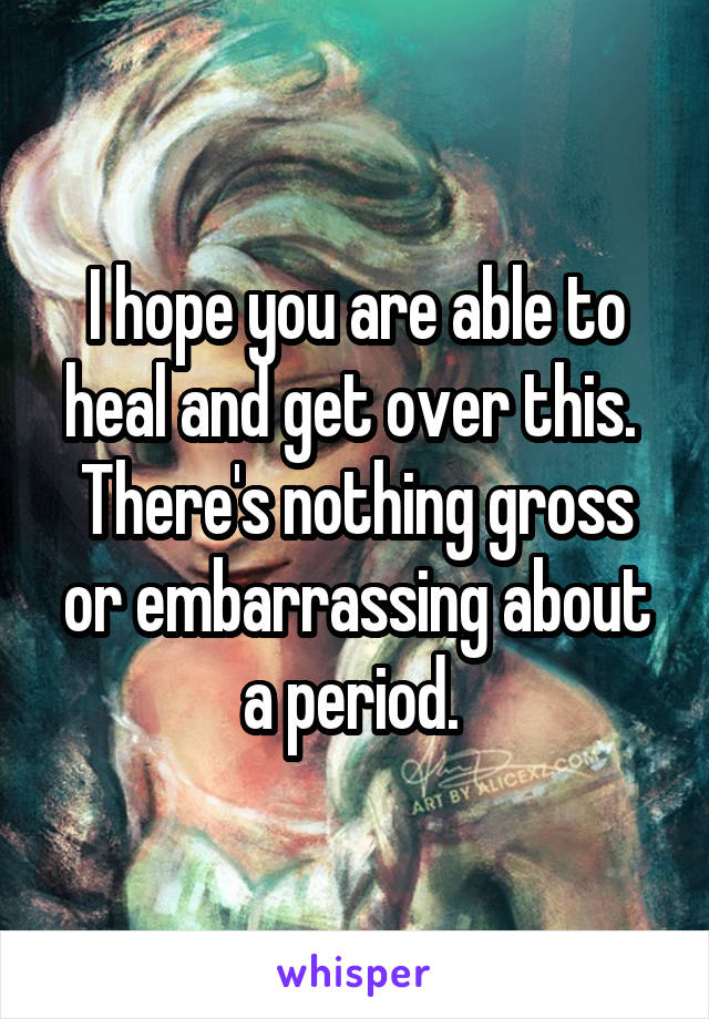 I hope you are able to heal and get over this.  There's nothing gross or embarrassing about a period. 