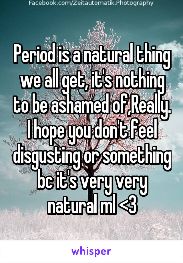 Period is a natural thing we all get, it's nothing to be ashamed of,Really. I hope you don't feel disgusting or something bc it's very very natural ml <3