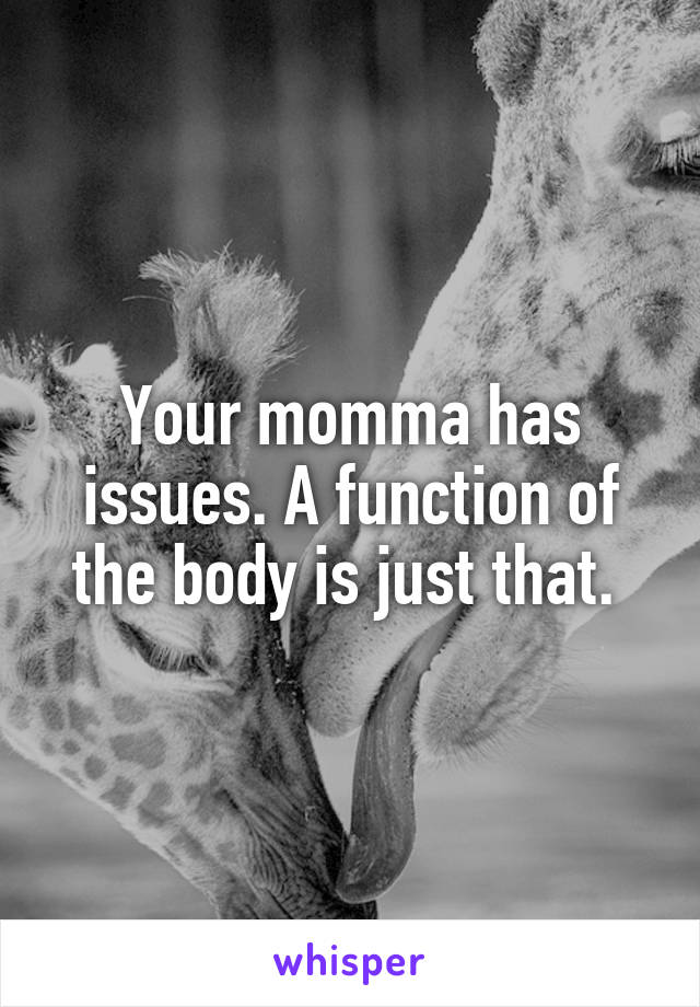 Your momma has issues. A function of the body is just that. 