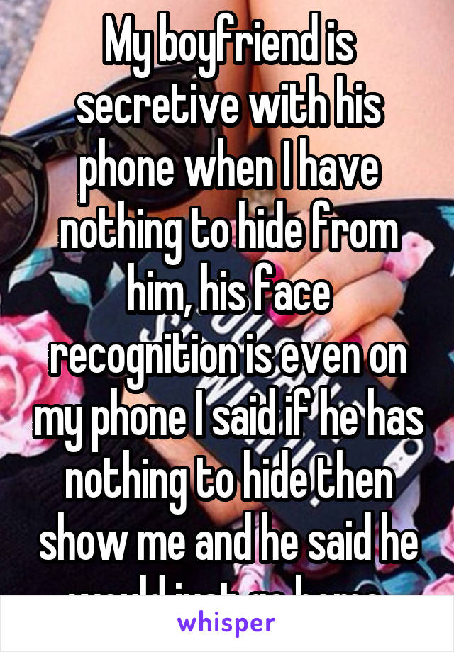 My boyfriend is secretive with his phone when I have nothing to hide from him, his face recognition is even on my phone I said if he has nothing to hide then show me and he said he would just go home 