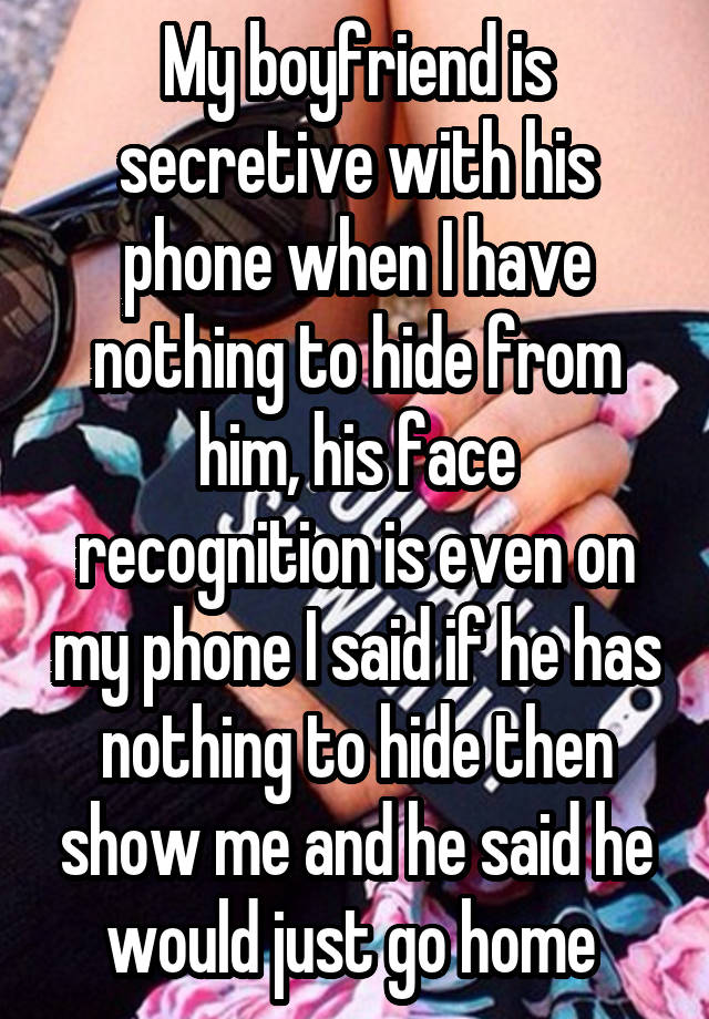 My boyfriend is secretive with his phone when I have nothing to hide from him, his face recognition is even on my phone I said if he has nothing to hide then show me and he said he would just go home 