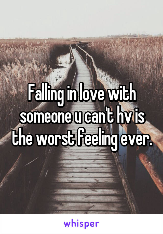 Falling in love with someone u can't hv is the worst feeling ever.