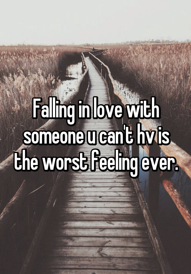 Falling in love with someone u can't hv is the worst feeling ever.