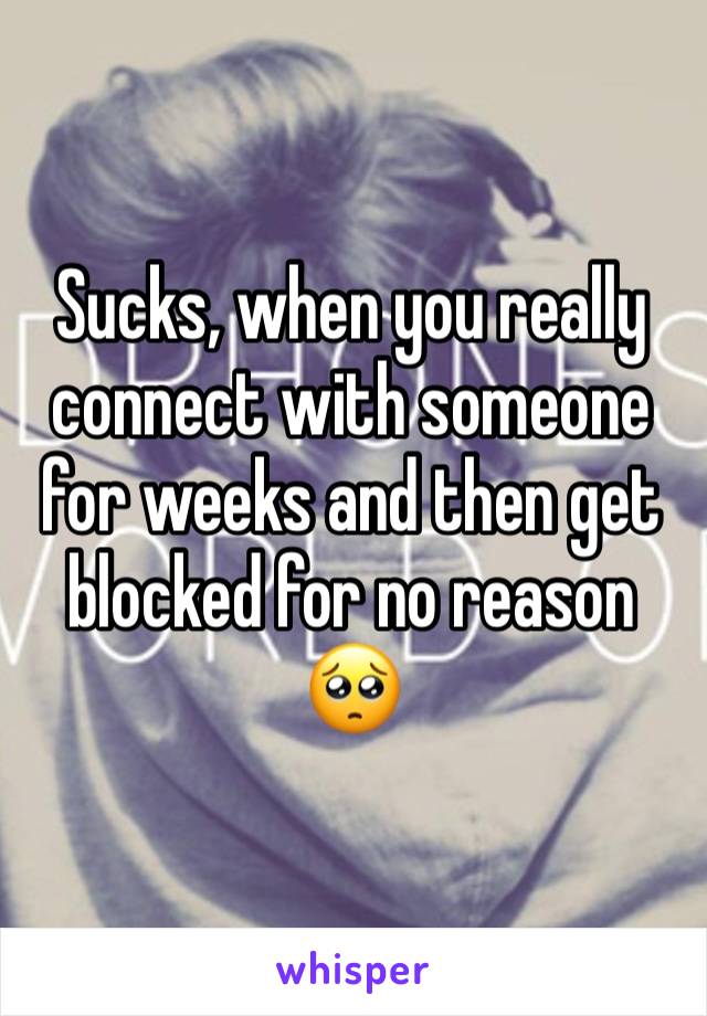 Sucks, when you really connect with someone for weeks and then get blocked for no reason 🥺