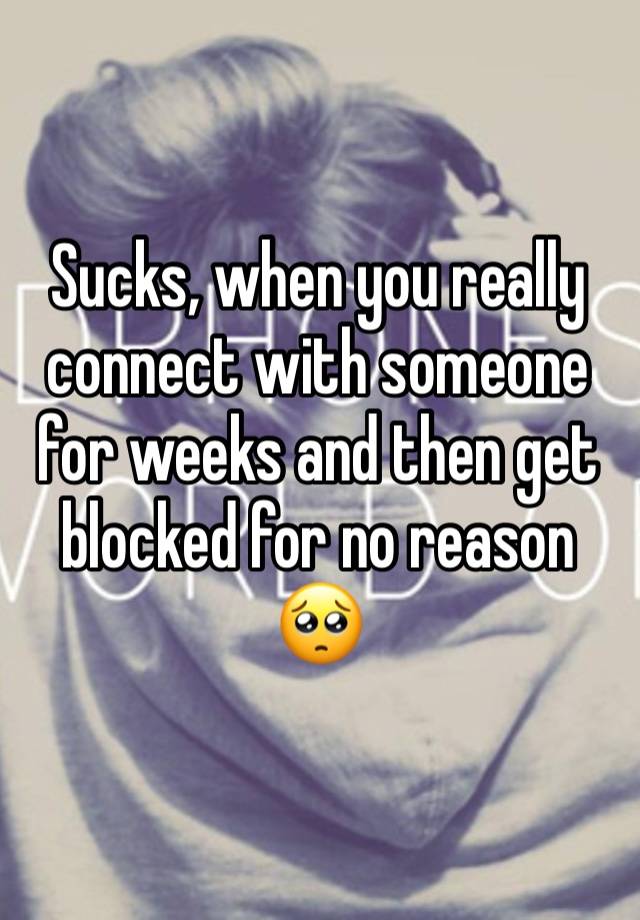 Sucks, when you really connect with someone for weeks and then get blocked for no reason 🥺