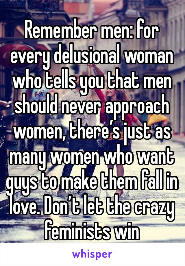 Remember men: for every delusional woman who tells you that men should never approach women, there’s just as many women who want guys to make them fall in love. Don’t let the crazy feminists win