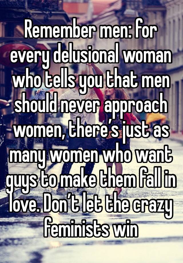 Remember men: for every delusional woman who tells you that men should never approach women, there’s just as many women who want guys to make them fall in love. Don’t let the crazy feminists win