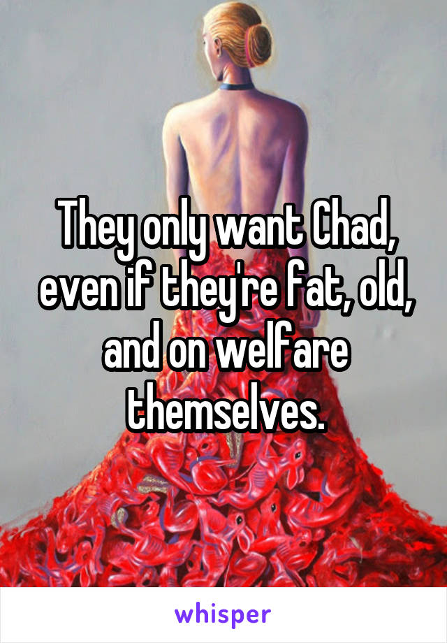 They only want Chad, even if they're fat, old, and on welfare themselves.