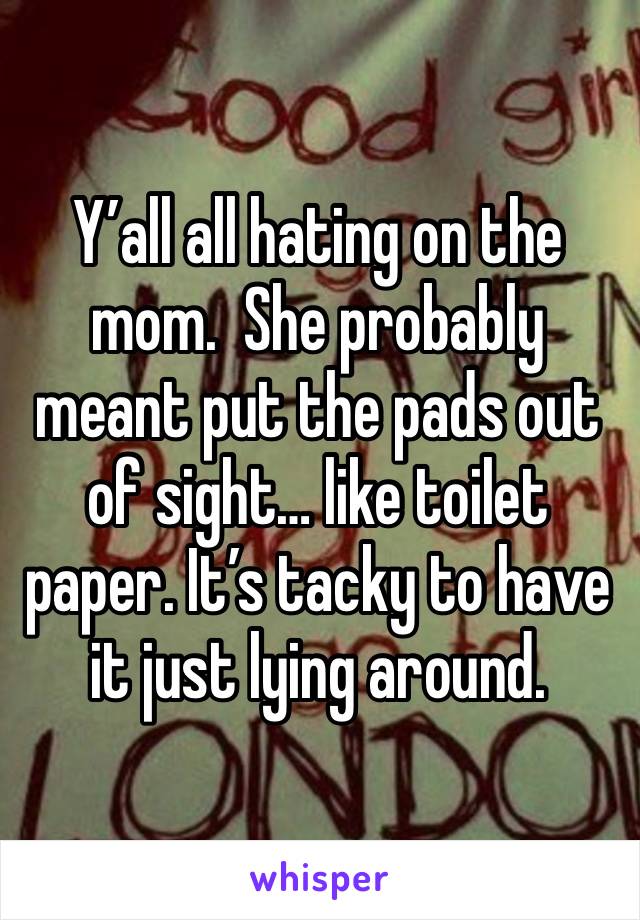 Y’all all hating on the mom.  She probably meant put the pads out of sight… like toilet paper. It’s tacky to have it just lying around. 