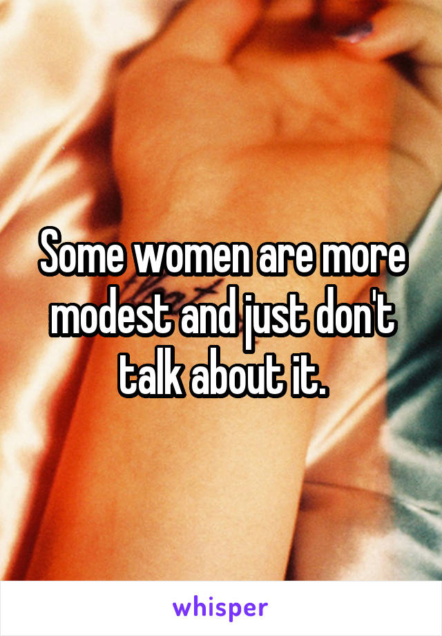 Some women are more modest and just don't talk about it.