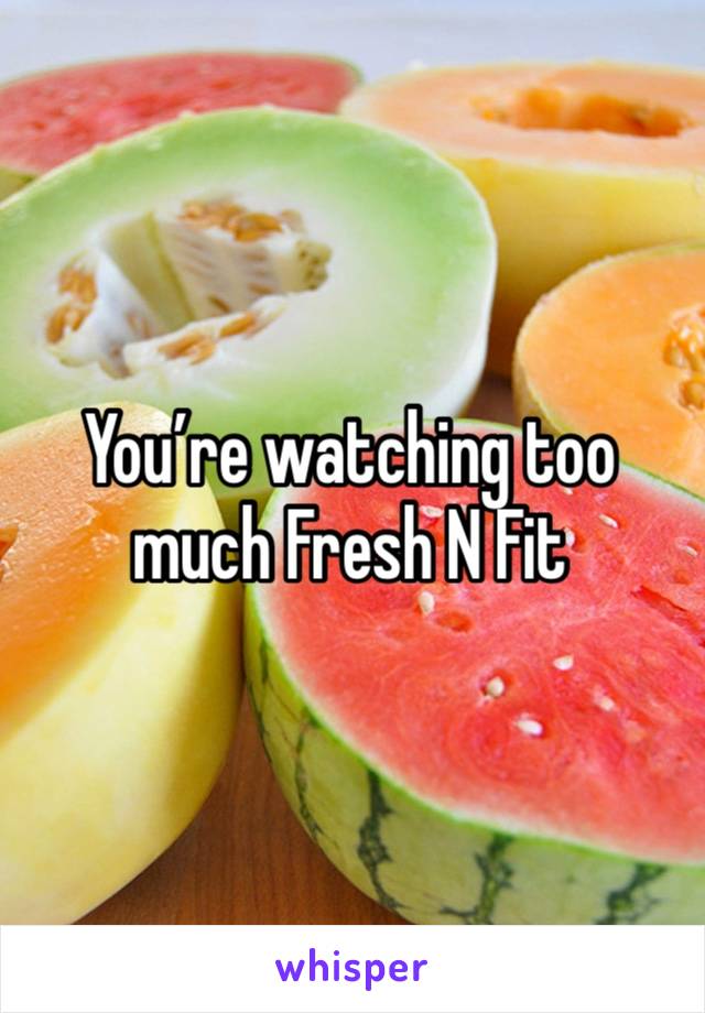 You’re watching too much Fresh N Fit