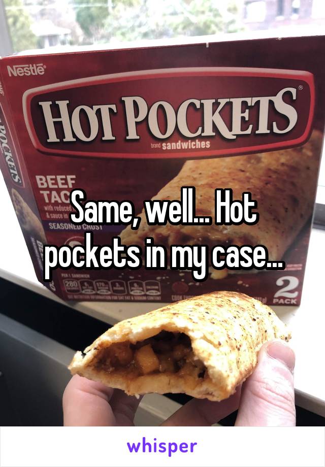 Same, well... Hot pockets in my case...