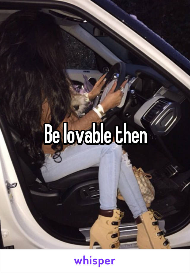 Be lovable then