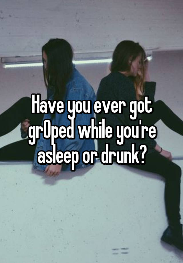 Have you ever got grOped while you're asleep or drunk?