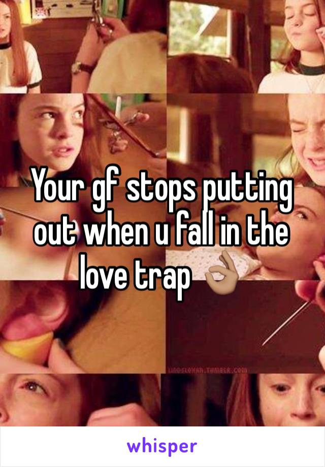 Your gf stops putting out when u fall in the love trap 👌🏽