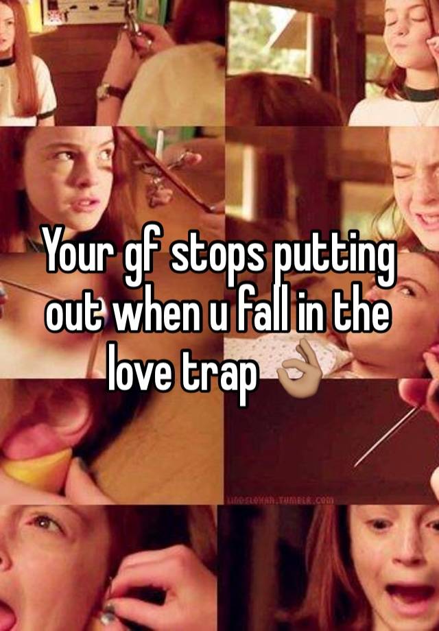 Your gf stops putting out when u fall in the love trap 👌🏽