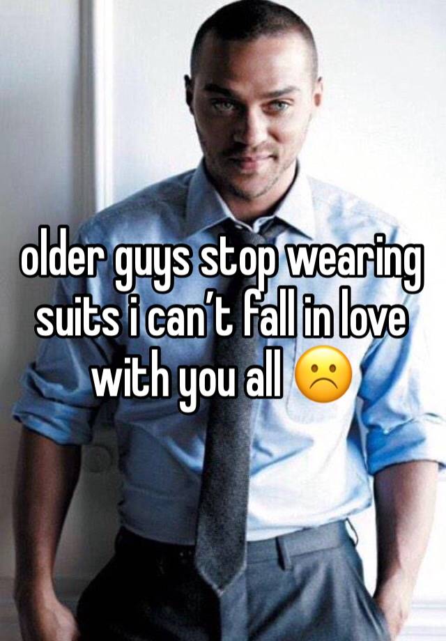 older guys stop wearing suits i can’t fall in love with you all ☹️