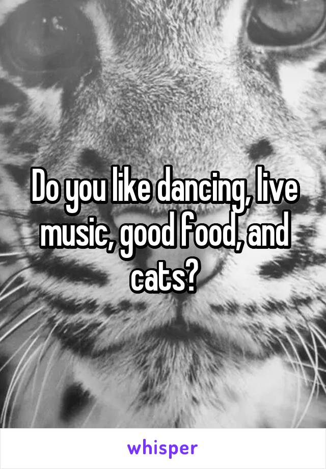 Do you like dancing, live music, good food, and cats?