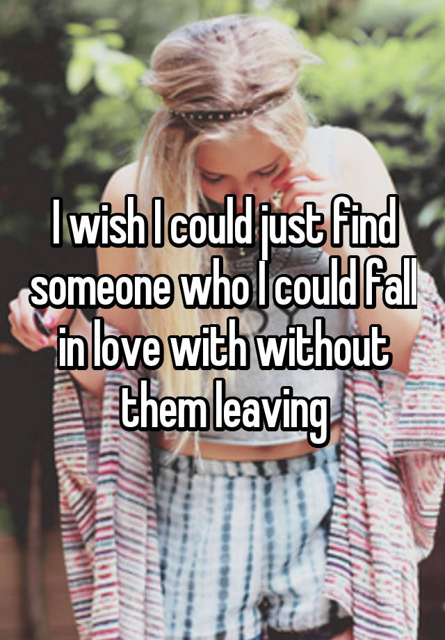 I wish I could just find someone who I could fall in love with without them leaving