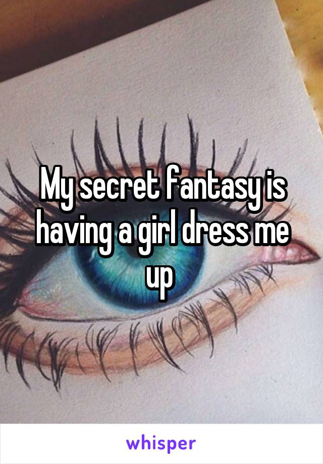 My secret fantasy is having a girl dress me up 