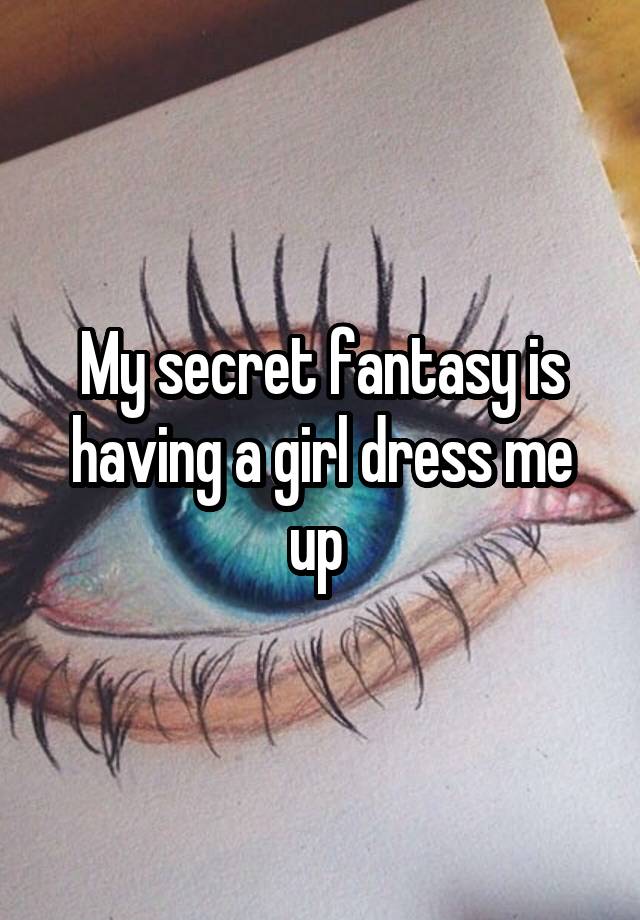 My secret fantasy is having a girl dress me up 