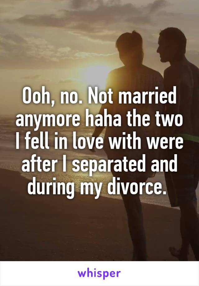 Ooh, no. Not married anymore haha the two I fell in love with were after I separated and during my divorce. 