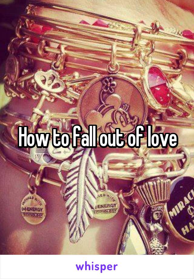 How to fall out of love