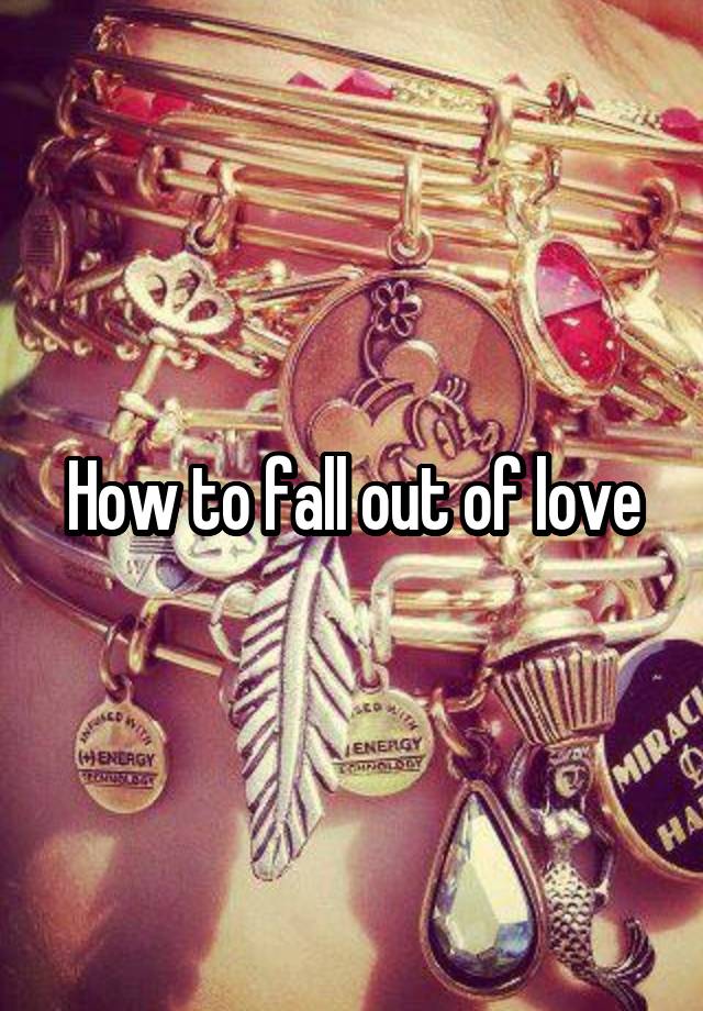 How to fall out of love