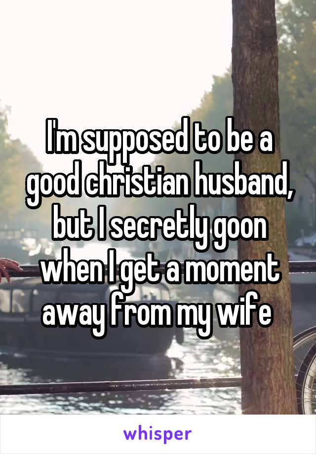 I'm supposed to be a good christian husband, but I secretly goon when I get a moment away from my wife 