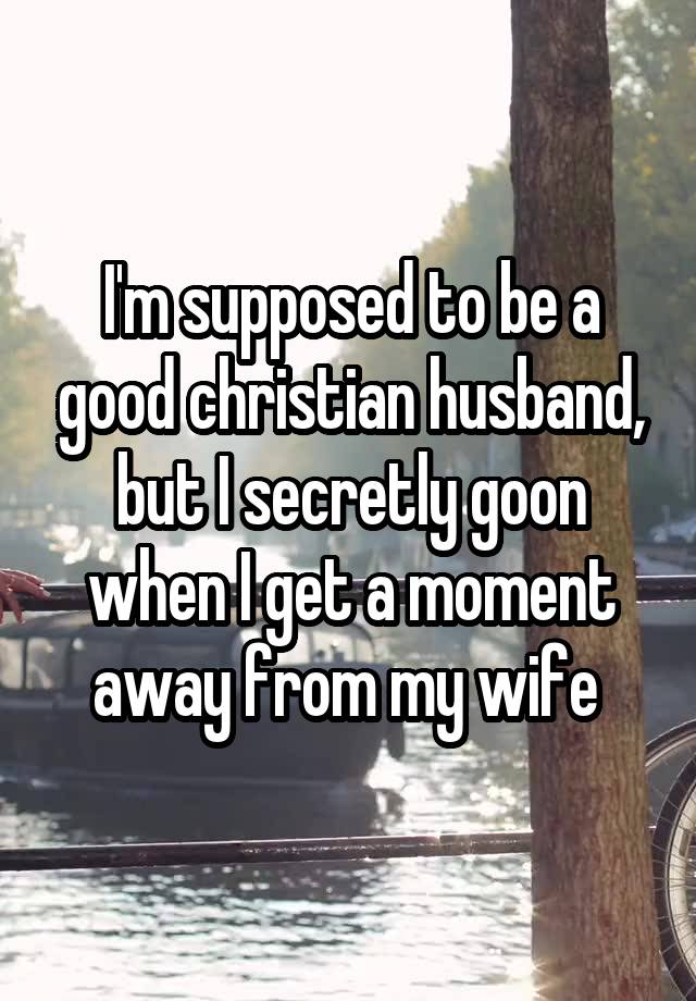 I'm supposed to be a good christian husband, but I secretly goon when I get a moment away from my wife 