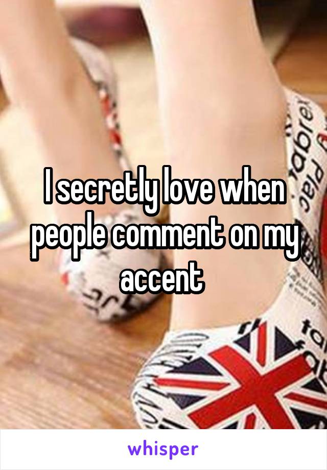 I secretly love when people comment on my accent 