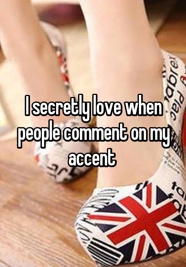 I secretly love when people comment on my accent 